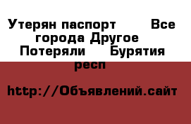 Утерян паспорт.  . - Все города Другое » Потеряли   . Бурятия респ.